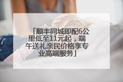 顺丰同城即配6公里低至11元起，端午送礼亲民价格享专业高端服务
