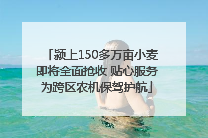 颍上150多万亩小麦即将全面抢收 贴心服务为跨区农机保驾护航