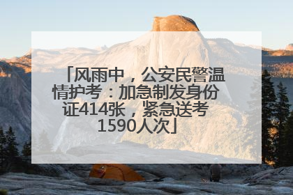 风雨中，公安民警温情护考：加急制发身份证414张，紧急送考1590人次
