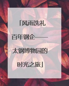 风雨洗礼 百年钢企——太钢博物园的时光之旅