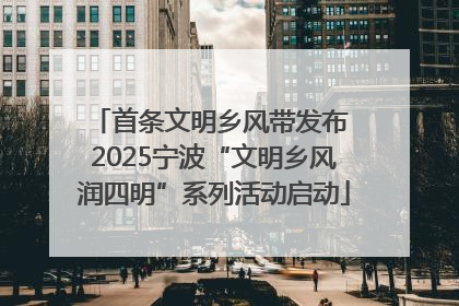 首条文明乡风带发布 2025宁波“文明乡风润四明”系列活动启动