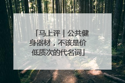 马上评｜公共健身器材，不该是价低质次的代名词