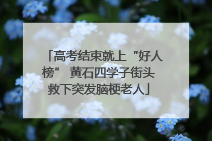 高考结束就上“好人榜” 黄石四学子街头救下突发脑梗老人