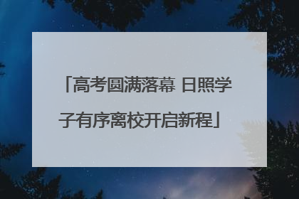 高考圆满落幕 日照学子有序离校开启新程
