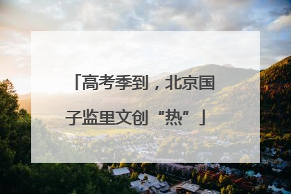 高考季到，北京国子监里文创“热”