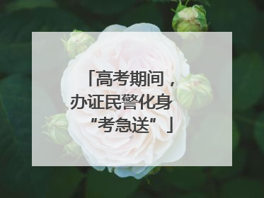 高考期间，办证民警化身“考急送”
