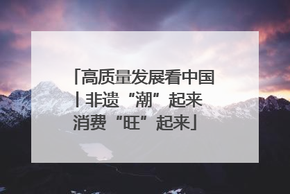 高质量发展看中国丨非遗“潮”起来 消费“旺”起来