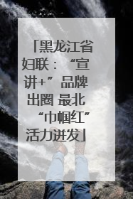 黑龙江省妇联：“宣讲+”品牌出圈 最北“巾帼红”活力迸发