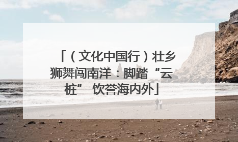 （文化中国行）壮乡狮舞闯南洋：脚踏“云桩” 饮誉海内外