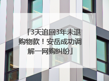 3天追回3年未退购物款！安岳成功调解一网购纠纷