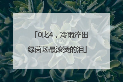 0比4，冷雨淬出绿茵场最滚烫的泪