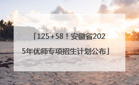 125+58！安徽省2025年优师专项招生计划公布