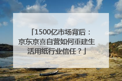 1500亿市场背后：京东京喜自营如何重建生活用纸行业信任？