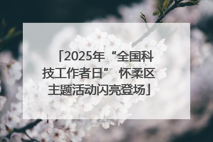 2025年“全国科技工作者日” 怀柔区主题活动闪亮登场
