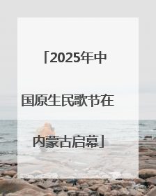 2025年中国原生民歌节在内蒙古启幕