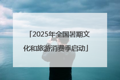 2025年全国暑期文化和旅游消费季启动