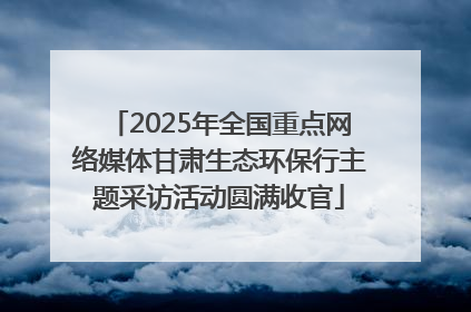 2025年全国重点网络媒体甘肃生态环保行主题采访活动圆满收官