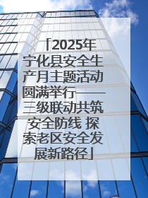 2025年宁化县安全生产月主题活动圆满举行——三级联动共筑安全防线 探索老区安全发展新路径