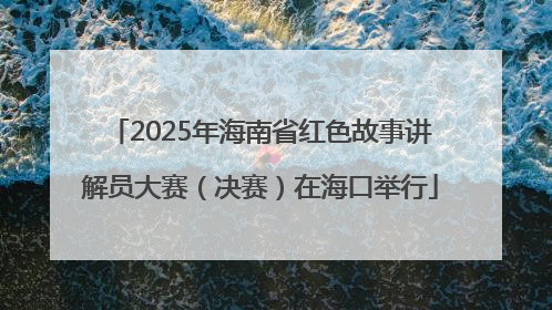 2025年海南省红色故事讲解员大赛（决赛）在海口举行