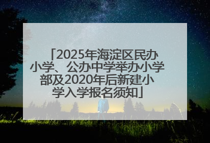 2025年海淀区民办小学、公办中学举办小学部及2020年后新建小学入学报名须知
