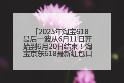 2025年淘宝618最后一波从6月11日开始到6月20日结束！淘宝京东618最新红包口令是：优惠礼包855