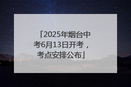 2025年烟台中考6月13日开考，考点安排公布