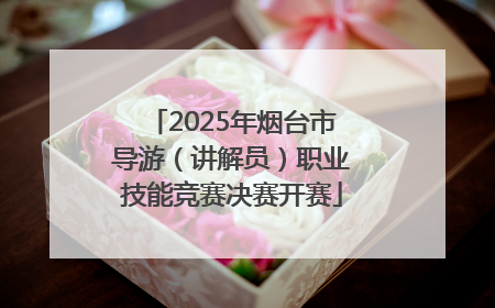 2025年烟台市导游（讲解员）职业技能竞赛决赛开赛