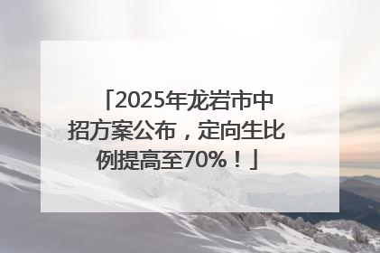 2025年龙岩市中招方案公布，定向生比例提高至70%！