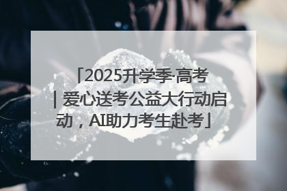 2025升学季·高考｜爱心送考公益大行动启动，AI助力考生赴考