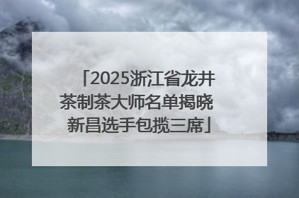 2025浙江省龙井茶制茶大师名单揭晓 新昌选手包揽三席