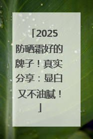 2025防晒霜好的牌子！真实分享：显白又不油腻！