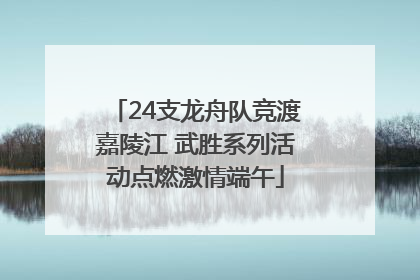 24支龙舟队竞渡嘉陵江 武胜系列活动点燃激情端午
