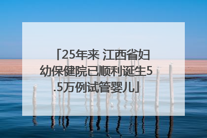 25年来 江西省妇幼保健院已顺利诞生5.5万例试管婴儿