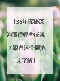 35年探秘深海取得哪些成就？跟着这个展览来了解
