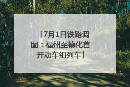 7月1日铁路调图：福州至德化首开动车组列车