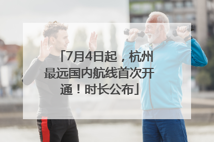 7月4日起，杭州最远国内航线首次开通！时长公布