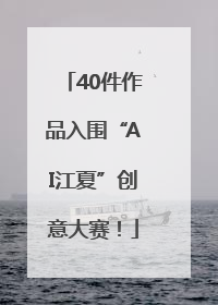 40件作品入围“AI江夏”创意大赛！