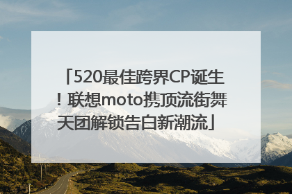 520最佳跨界CP诞生！联想moto携顶流街舞天团解锁告白新潮流
