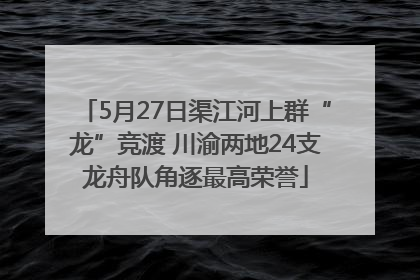 5月27日渠江河上群“龙”竞渡 川渝两地24支龙舟队角逐最高荣誉