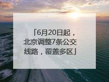 6月20日起，北京调整7条公交线路，覆盖多区