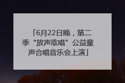 6月22日晚，第二季“放声歌唱”公益童声合唱音乐会上演