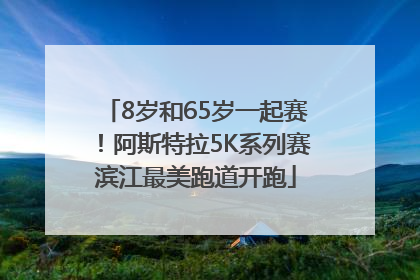 8岁和65岁一起赛！阿斯特拉5K系列赛滨江最美跑道开跑