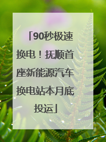 90秒极速换电！抚顺首座新能源汽车换电站本月底投运