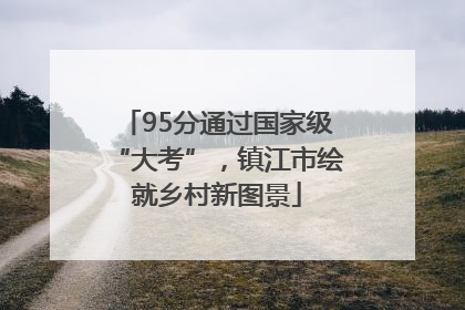 95分通过国家级“大考”，镇江市绘就乡村新图景