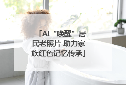 AI“唤醒”居民老照片 助力家族红色记忆传承