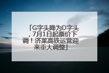 G字头降为D字头，7月1日起票价下调！济莱高铁运营迎来重大调整