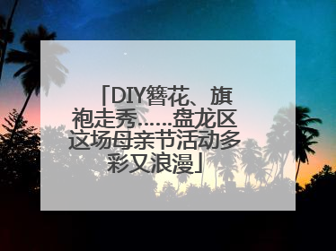 DIY簪花、旗袍走秀……盘龙区这场母亲节活动多彩又浪漫