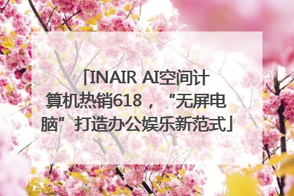 INAIR AI空间计算机热销618，“无屏电脑”打造办公娱乐新范式