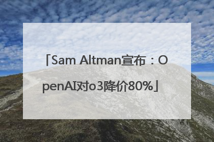 Sam Altman宣布：OpenAI对o3降价80%